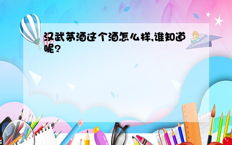 汉武茅酒这个酒怎么样,谁知道呢?