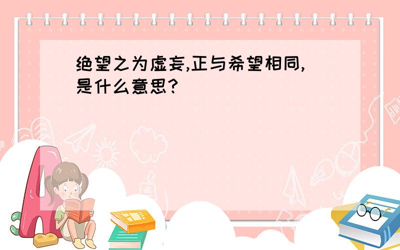 绝望之为虚妄,正与希望相同,是什么意思?