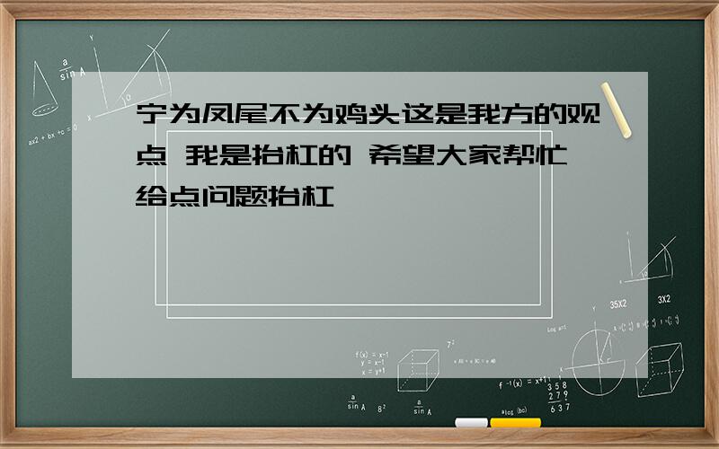 宁为凤尾不为鸡头这是我方的观点 我是抬杠的 希望大家帮忙给点问题抬杠