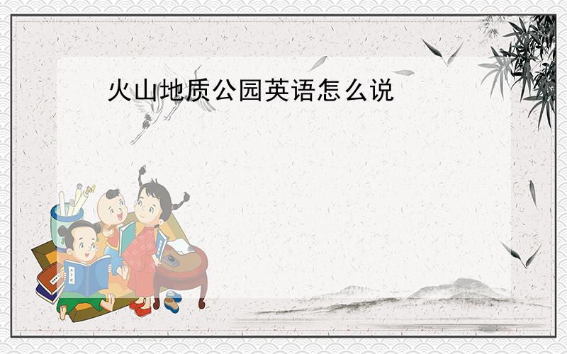 火山地质公园英语怎么说