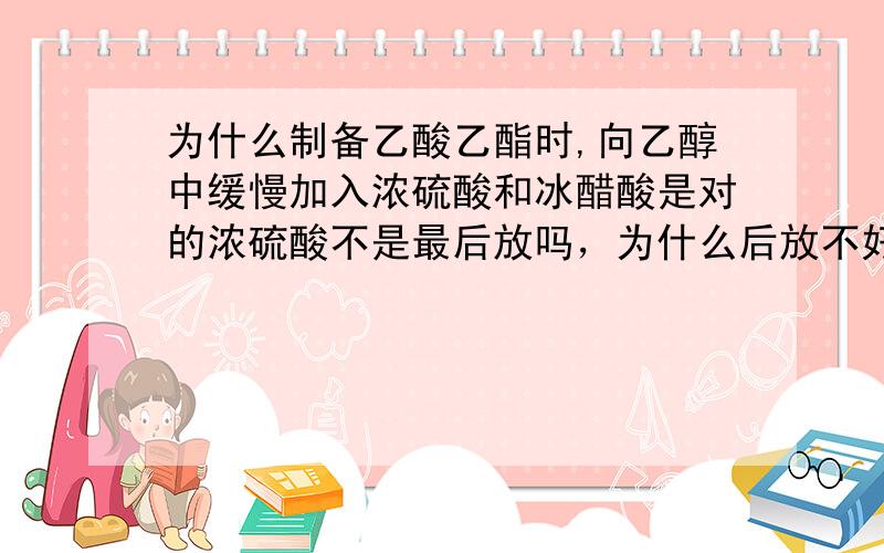 为什么制备乙酸乙酯时,向乙醇中缓慢加入浓硫酸和冰醋酸是对的浓硫酸不是最后放吗，为什么后放不好控制温度？