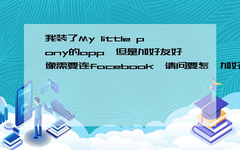 我装了My little pony的app,但是加好友好像需要连facebook,请问要怎麼加好友!~~~~~