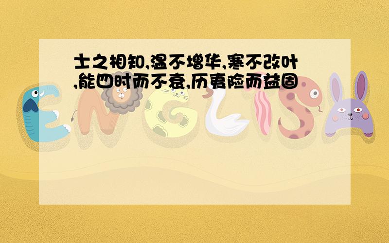 士之相知,温不增华,寒不改叶,能四时而不衰,历夷险而益固