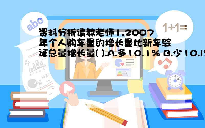 资料分析请教老师1.2007年个人购车量的增长量比新车验证总量增长量( ).A.多10.1% B.少10.l%C.多5129辆 D.少5 129辆我的思路：2007年新车验证总量为442 958辆,2006年为391215辆,增长了442958-391215＝51743辆;2