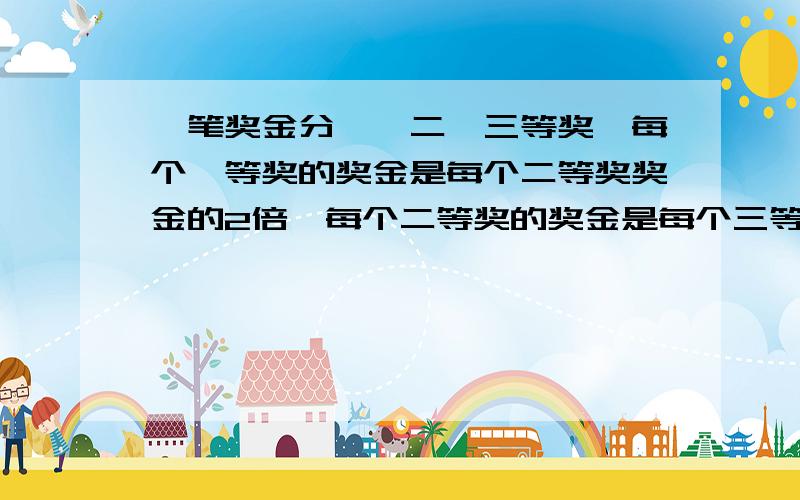 一笔奖金分一,二,三等奖,每个一等奖的奖金是每个二等奖奖金的2倍,每个二等奖的奖金是每个三等奖奖金的2倍一笔固定奖金分别奖给一等奖、二等奖和三等奖的获奖者,每个一等奖的获奖者的