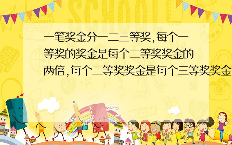 一笔奖金分一二三等奖,每个一等奖的奖金是每个二等奖奖金的两倍,每个二等奖奖金是每个三等奖奖金的两倍如果评一等奖1人，二等奖2人，三等奖3人，那么一等奖的奖金是120元，如果评一