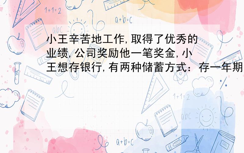 小王辛苦地工作,取得了优秀的业绩,公司奖励他一笔奖金,小王想存银行,有两种储蓄方式：存一年期,到期连本带利自动转存,两年后取出；方式二：存两年期,到期取出已知一年期年利率3.3%,二