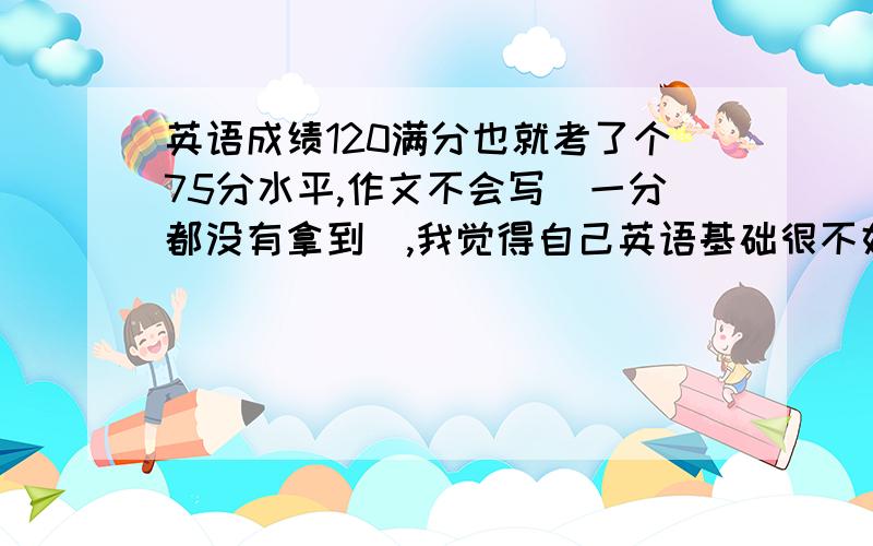 英语成绩120满分也就考了个75分水平,作文不会写(一分都没有拿到),我觉得自己英语基础很不好,我姐(是个英语精英)推荐我在暑假补新概念英语2,请问我这样跳过1学2好吗?