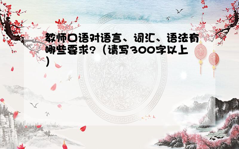 教师口语对语言、词汇、语法有哪些要求?（请写300字以上）