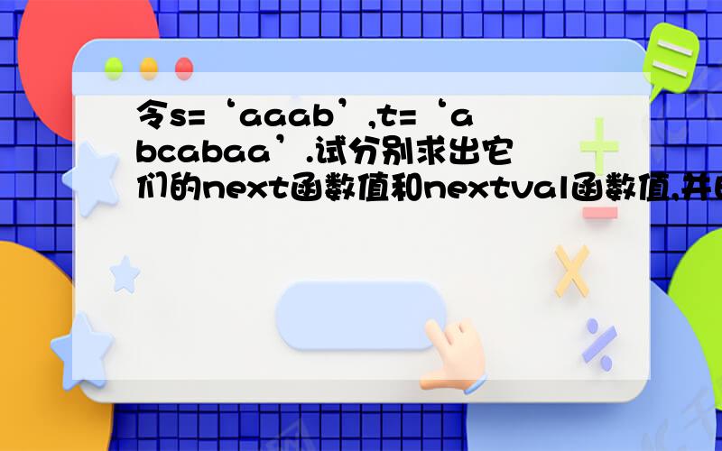 令s=‘aaab’,t=‘abcabaa’.试分别求出它们的next函数值和nextval函数值,并由.令s=‘aaab’，t=‘abcabaa’。试分别求出它们的next函数值和nextval函数值，并由此画出模式串s在主串‘abcaabaaabca’中，K