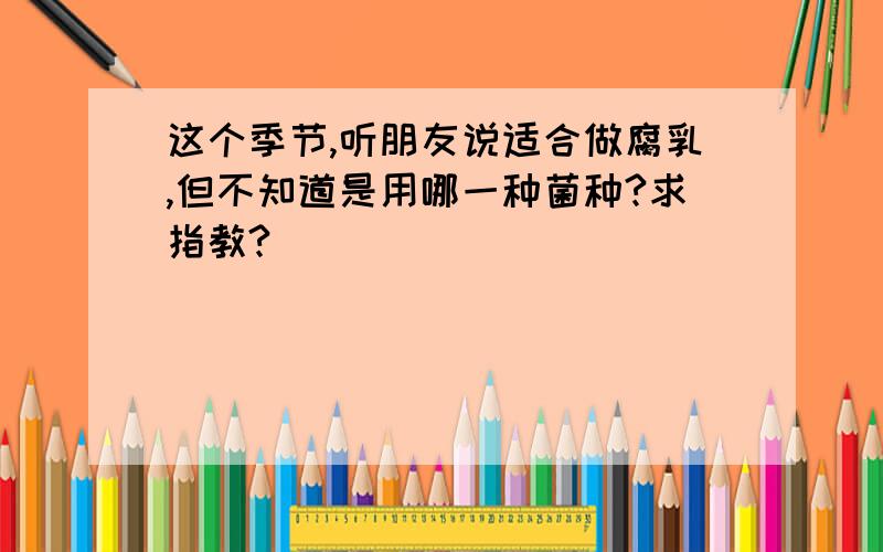 这个季节,听朋友说适合做腐乳,但不知道是用哪一种菌种?求指教?