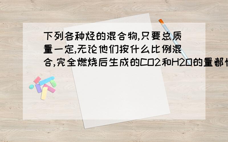 下列各种烃的混合物,只要总质量一定,无论他们按什么比例混合,完全燃烧后生成的CO2和H2O的量都恒定的A.C2H2 C2H4 B .C2H4 C3H6 C .C3H8 C3H6 D .C2H2 C6H6