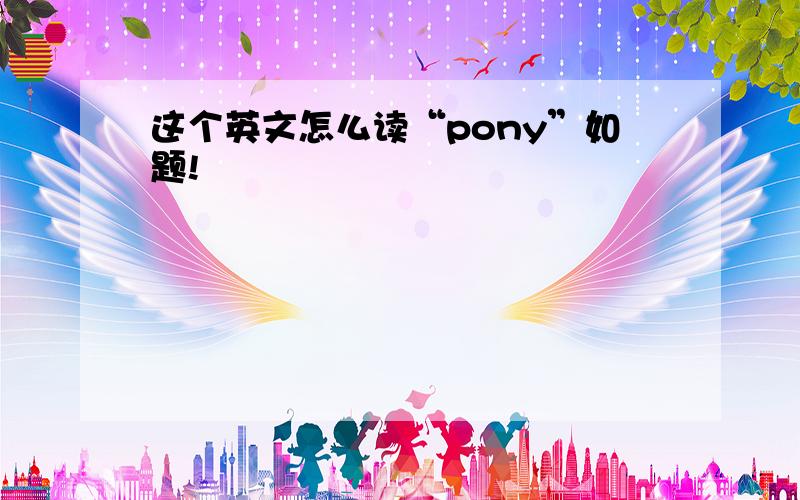 这个英文怎么读“pony”如题!