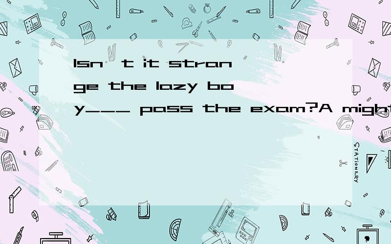 Isn't it strange the lazy boy___ pass the exam?A might B If you go C If you would goD Should you 上面打错了。A might B would C should D dare