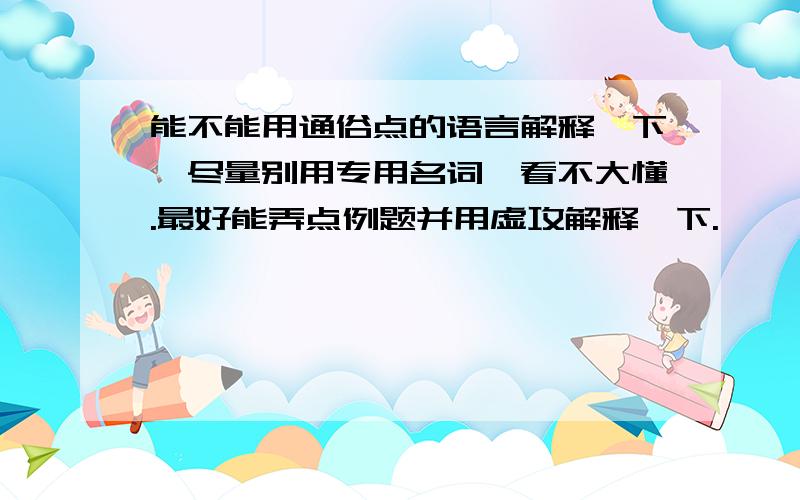 能不能用通俗点的语言解释一下,尽量别用专用名词,看不大懂.最好能弄点例题并用虚攻解释一下.