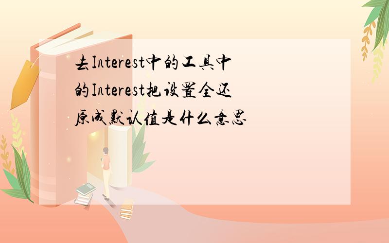 去Interest中的工具中的Interest把设置全还原成默认值是什么意思