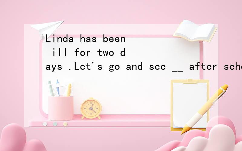 Linda has been ill for two days .Let's go and see __ after school.OK.Let's buy some fruit for __a she,she b her,her c she,her d her ,she