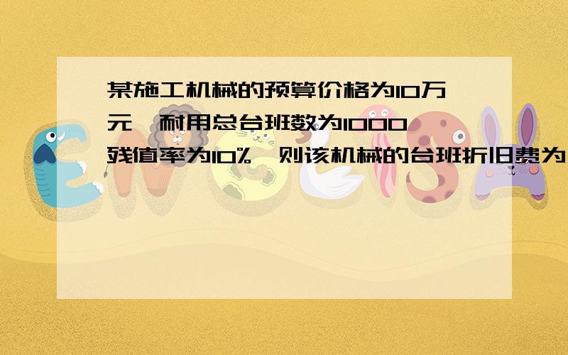 某施工机械的预算价格为10万元,耐用总台班数为1000,残值率为10%,则该机械的台班折旧费为（）