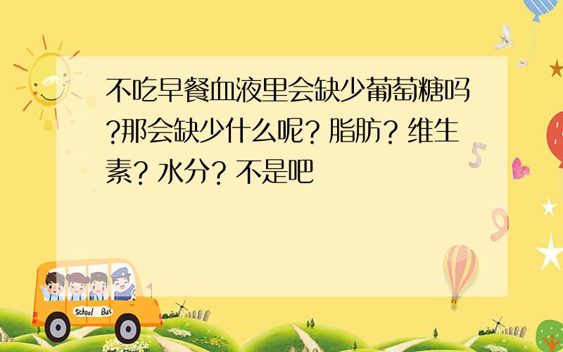 不吃早餐血液里会缺少葡萄糖吗?那会缺少什么呢？脂肪？维生素？水分？不是吧