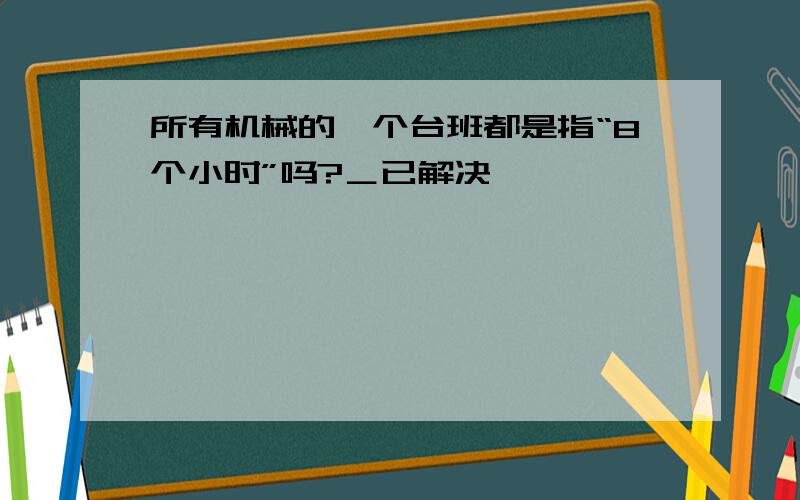 所有机械的一个台班都是指“8个小时”吗?＿已解决