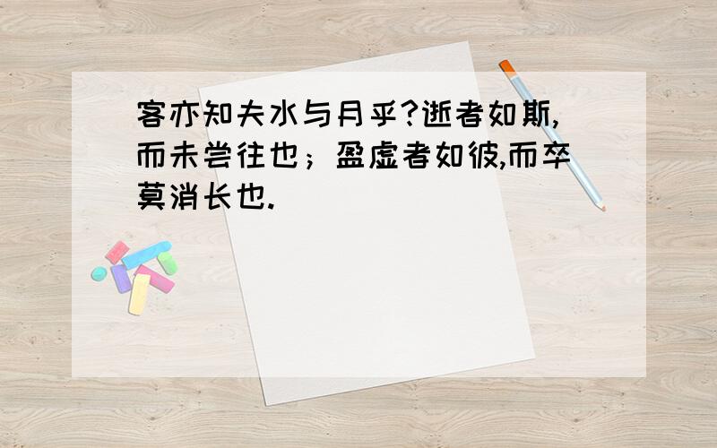 客亦知夫水与月乎?逝者如斯,而未尝往也；盈虚者如彼,而卒莫消长也.