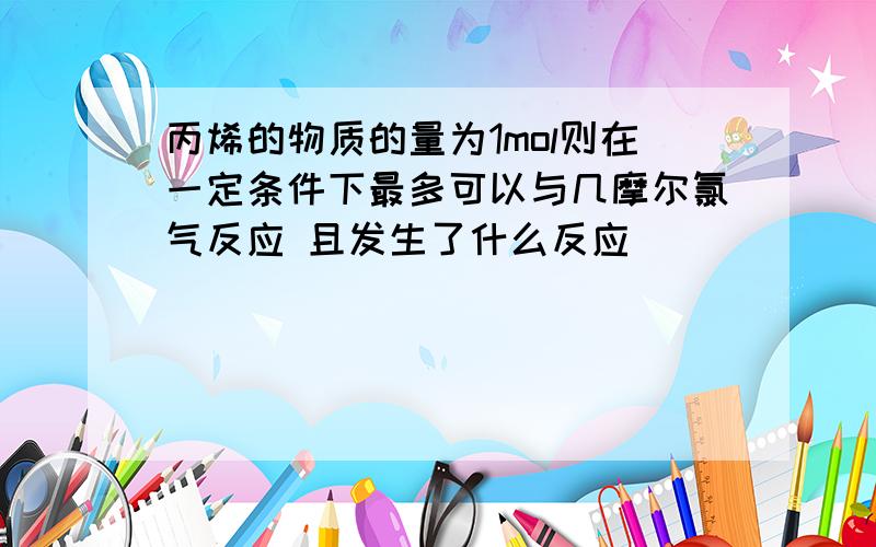 丙烯的物质的量为1mol则在一定条件下最多可以与几摩尔氯气反应 且发生了什么反应