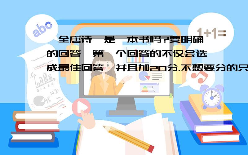 《全唐诗》是一本书吗?要明确的回答,第一个回答的不仅会选成最佳回答,并且加20分.不想要分的只要知道最好也回答,只要跟我讲明不要加分就可以了.