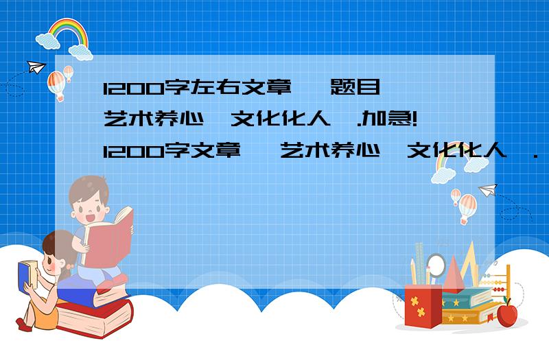 1200字左右文章 ,题目《艺术养心,文化化人》.加急!1200字文章 《艺术养心,文化化人》.