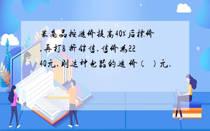 某商品按进价提高40%后标价,再打8 折销售,售价为2240元,则这种电器的进 价（ ）元．