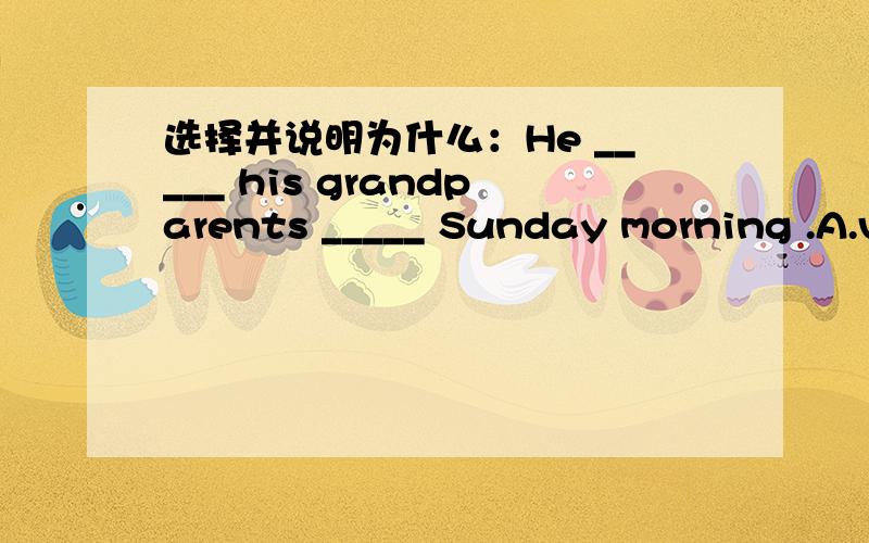 选择并说明为什么：He _____ his grandparents _____ Sunday morning .A.visits ,on B.visited,/英语中,“在周日早晨”是Sunday morning 还是on Sunday morning