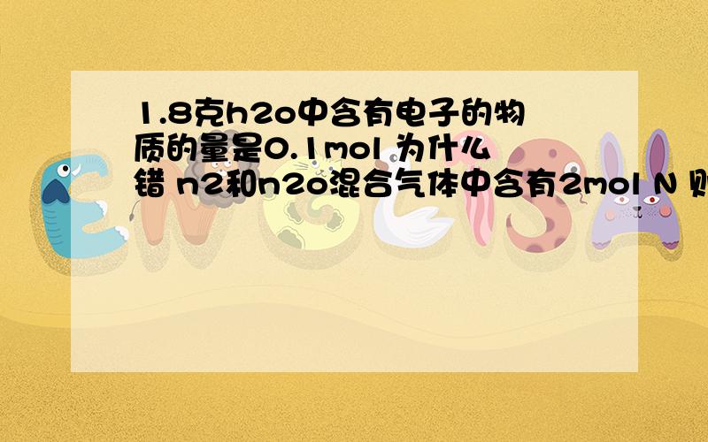 1.8克h2o中含有电子的物质的量是0.1mol 为什么错 n2和n2o混合气体中含有2mol N 则混合气体的物质的量是1mol为什么对