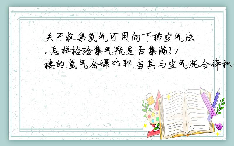 关于收集氢气可用向下排空气法,怎样检验集气瓶是否集满?1楼的，氢气会爆炸耶，当其与空气混合体积分数到达4%是就会爆炸啦！万一真的没装满，不就~~~