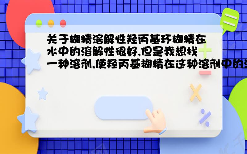 关于糊精溶解性羟丙基环糊精在水中的溶解性很好,但是我想找一种溶剂,使羟丙基糊精在这种溶剂中的溶解度减小,先谢过了!