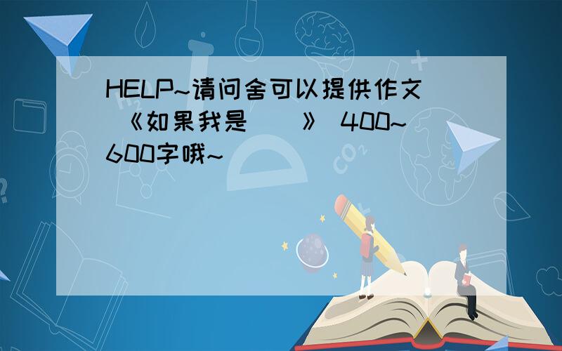 HELP~请问舍可以提供作文 《如果我是__》 400~600字哦~