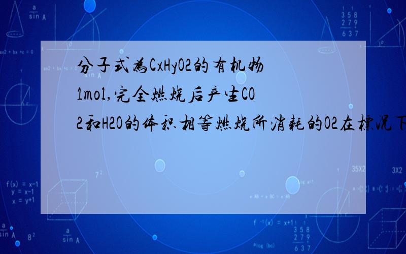 分子式为CxHyO2的有机物1mol,完全燃烧后产生CO2和H2O的体积相等燃烧所消耗的O2在标况下为44.8L分子式中的y