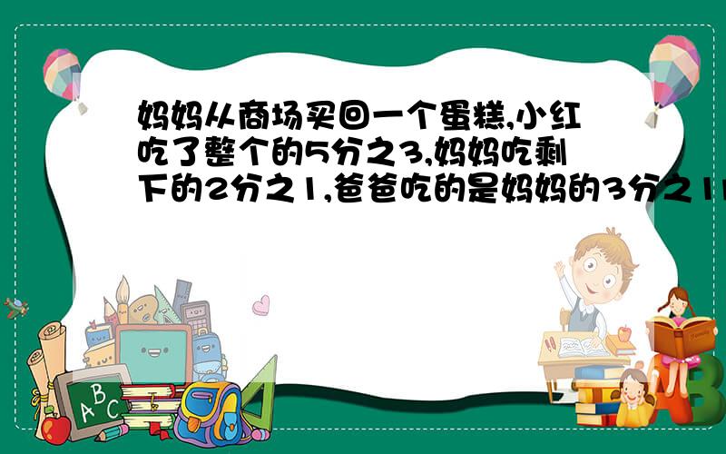 妈妈从商场买回一个蛋糕,小红吃了整个的5分之3,妈妈吃剩下的2分之1,爸爸吃的是妈妈的3分之1问：蛋糕吃完了吗?