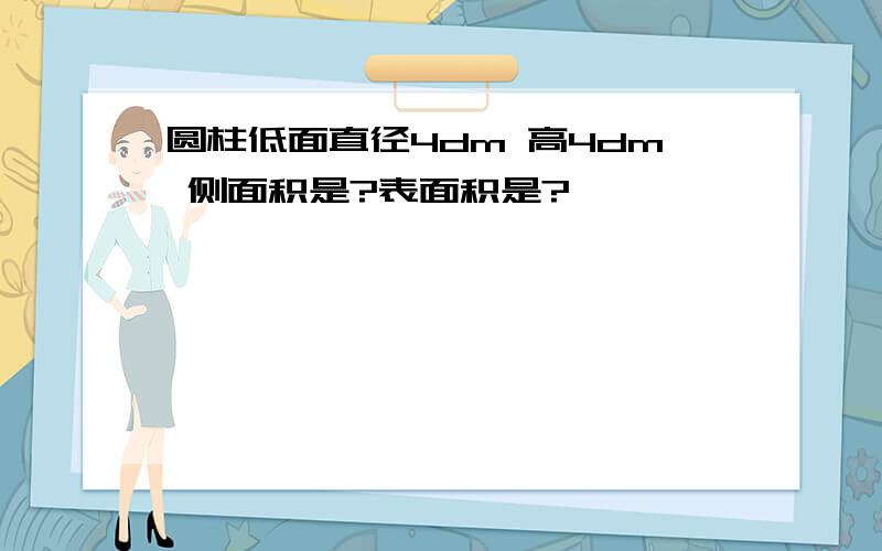 圆柱低面直径4dm 高4dm 侧面积是?表面积是?