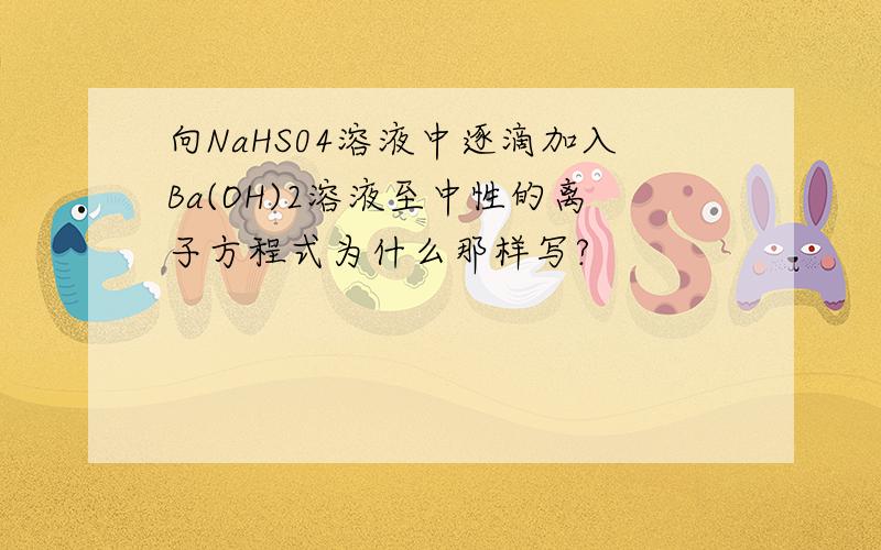 向NaHS04溶液中逐滴加入Ba(OH)2溶液至中性的离子方程式为什么那样写?