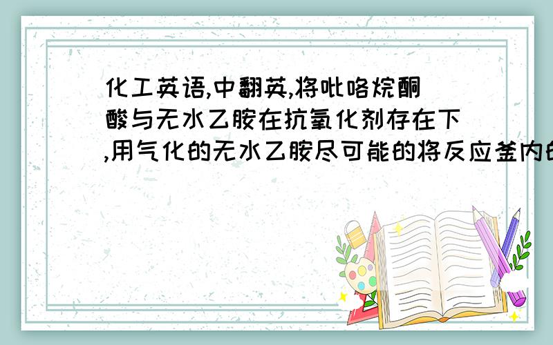 化工英语,中翻英,将吡咯烷酮酸与无水乙胺在抗氧化剂存在下,用气化的无水乙胺尽可能的将反应釜内的空气排尽后,加温加压进行胺化反应!