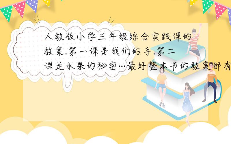 人教版小学三年级综合实践课的教案,第一课是我们的手,第二课是水果的秘密···最好整本书的教案都有最好有整本书的,现在急着写.