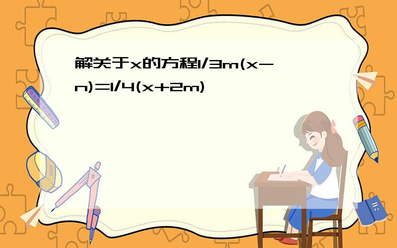 解关于x的方程1/3m(x-n)=1/4(x+2m)