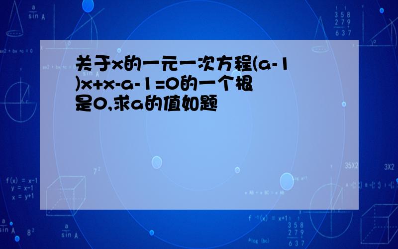 关于x的一元一次方程(a-1)x+x-a-1=0的一个根是0,求a的值如题