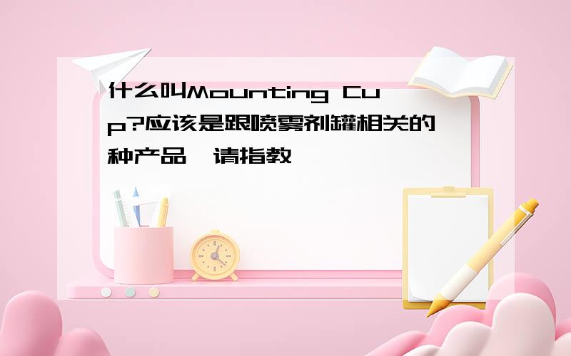 什么叫Mounting Cup?应该是跟喷雾剂罐相关的一种产品,请指教