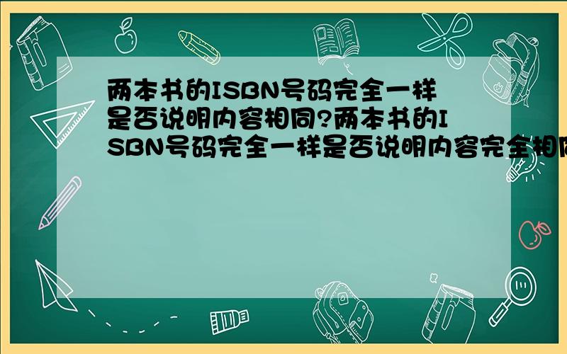 两本书的ISBN号码完全一样是否说明内容相同?两本书的ISBN号码完全一样是否说明内容完全相同?我有一本书但是出版年份较早,考试用书,最近看到考试要求05年版的,但是我上网查05年的那书isbn