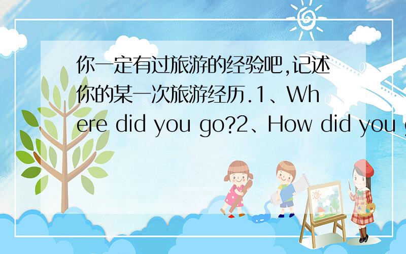 你一定有过旅游的经验吧,记述你的某一次旅游经历.1、Where did you go?2、How did you get there?3、How long and with whom did you stay there?4、What did you do when you were there?5、How was the place different from your hometow