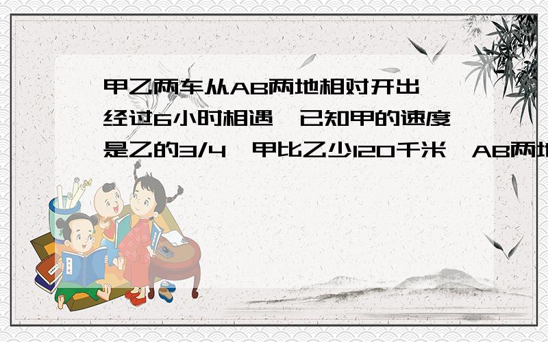 甲乙两车从AB两地相对开出,经过6小时相遇,已知甲的速度是乙的3/4,甲比乙少120千米,AB两地相距多少千米