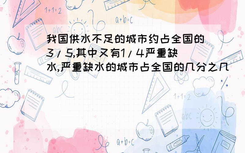 我国供水不足的城市约占全国的3/5,其中又有1/4严重缺水,严重缺水的城市占全国的几分之几