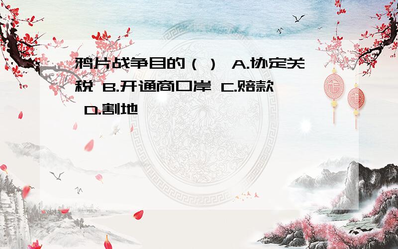 鸦片战争目的（） A.协定关税 B.开通商口岸 C.赔款 D.割地