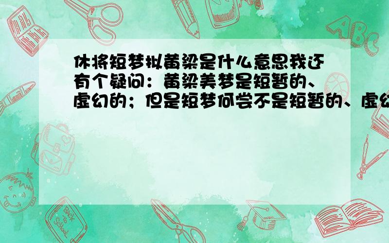 休将短梦拟黄梁是什么意思我还有个疑问：黄梁美梦是短暂的、虚幻的；但是短梦何尝不是短暂的、虚幻的。二者似乎没什么区别。如果有区别的话，是不是“休将短梦拟黄梁”中的黄梁梦