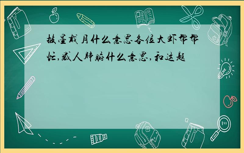 披星戴月什么意思各位大虾帮帮忙,感人肺腑什么意思,和这题